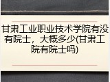 甘肃工业职业技术学院有没有院士，大概多少(甘肃工院有院士吗)