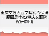重庆交通职业学院能否保研，原因是什么(重庆交职院保研原因)
