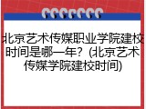 北京艺术传媒职业学院建校时间是哪一年？(北京艺术传媒学院建校时间)