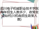 四川电子机械职业技术学院每年招生人数多少，政策变动如何(川机电招生政策人数)