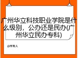 广州华立科技职业学院是什么级别，公办还是民办(广州华立民办专科)