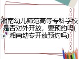 湘南幼儿师范高等专科学校是否对外开放，要预约吗(湘南幼专开放预约吗)