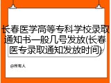 长春医学高等专科学校录取通知书一般几号发放(长春医专录取通知发放时间)