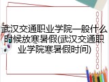 武汉交通职业学院一般什么时候放寒暑假(武汉交通职业学院寒暑假时间)