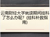 云南财经大学就读期间挂科了怎么办呢？(挂科补救指南)