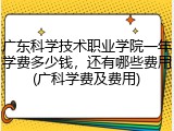 广东科学技术职业学院一年学费多少钱，还有哪些费用(广科学费及费用)