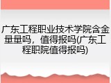 广东工程职业技术学院含金量量吗，值得报吗(广东工程职院值得报吗)