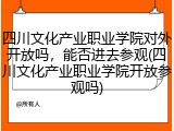 四川文化产业职业学院对外开放吗，能否进去参观(四川文化产业职业学院开放参观吗)