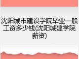 沈阳城市建设学院毕业一般工资多少钱(沈阳城建学院薪资)