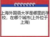上海外国语大学是哪里的学校，在哪个城市(上外位于上海)