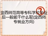 定西师范高等专科学校毕业后一般能干什么呢(定西师专就业方向)