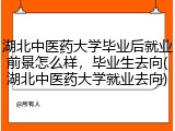 湖北中医药大学毕业后就业前景怎么样，毕业生去向(湖北中医药大学就业去向)