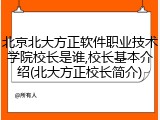 北京北大方正软件职业技术学院校长是谁,校长基本介绍(北大方正校长简介)
