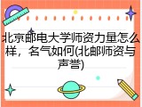 北京邮电大学师资力量怎么样，名气如何(北邮师资与声誉)