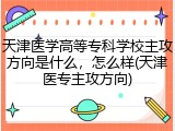 天津医学高等专科学校主攻方向是什么，怎么样(天津医专主攻方向)