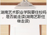 湖南艺术职业学院要住校吗，是否能走读(湖南艺职住宿走读)
