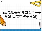 中南民族大学是国家重点大学吗(国家重点大学吗)