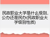 民政职业大学是什么级别，公办还是民办(民政职业大学级别性质)