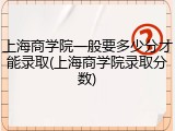 上海商学院一般要多少分才能录取(上海商学院录取分数)