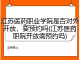 江苏医药职业学院是否对外开放，要预约吗(江苏医药职院开放需预约吗)