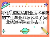 河北轨道运输职业技术学院的学生毕业都怎么样了(河北轨道学院就业去向)