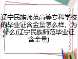 辽宁民族师范高等专科学校的毕业证含金量怎么样，为什么(辽宁民族师范毕业证含金量)