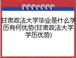 甘肃政法大学毕业是什么学历有何优势(甘肃政法大学学历优势)