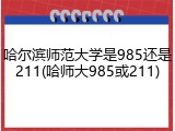 哈尔滨师范大学是985还是211(哈师大985或211)