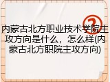 内蒙古北方职业技术学院主攻方向是什么，怎么样(内蒙古北方职院主攻方向)