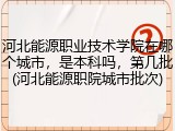 河北能源职业技术学院在哪个城市，是本科吗，第几批(河北能源职院城市批次)