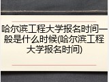 哈尔滨工程大学报名时间一般是什么时候(哈尔滨工程大学报名时间)