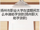 扬州市职业大学在读期间怎么申请助学贷款(扬州职大助学贷款)