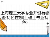 上海理工大学专业开设有哪些,特色在哪(上理工专业特色)