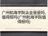 广州航海学院含金量量吗，值得报吗(广州航海学院值得报吗)