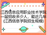 江西信息应用职业技术学院一届招收多少人，最近几年(江西信息学院招生规模)