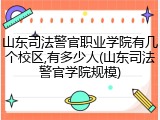 山东司法警官职业学院有几个校区,有多少人(山东司法警官学院规模)