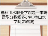 桂林山水职业学院是一本吗录取分数线多少(桂林山水学院录取线)