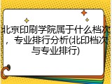 北京印刷学院属于什么档次，专业排行分析(北印档次与专业排行)