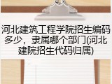 河北建筑工程学院招生编码多少，隶属哪个部门(河北建院招生代码归属)