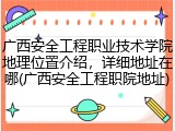 广西安全工程职业技术学院地理位置介绍，详细地址在哪(广西安全工程职院地址)