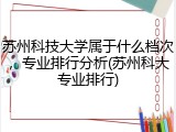 苏州科技大学属于什么档次，专业排行分析(苏州科大专业排行)