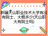新疆天山职业技术大学有没有院士，大概多少(天山职大有院士吗)