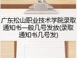 广东松山职业技术学院录取通知书一般几号发放(录取通知书几号发)