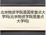 北京物资学院是国家重点大学吗(北京物资学院是重点大学吗)