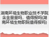湖南环境生物职业技术学院含金量量吗，值得报吗(湖南环境生物职院值得报吗)