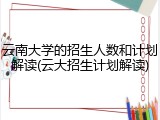 云南大学的招生人数和计划解读(云大招生计划解读)