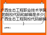 广西生态工程职业技术学院的院校代码和邮编是多少(广西生态工程院校代码邮编)