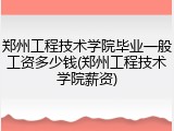 郑州工程技术学院毕业一般工资多少钱(郑州工程技术学院薪资)