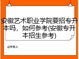 安徽艺术职业学院要招专升本吗，如何参考(安徽专升本招生参考)