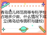 青岛幼儿师范高等专科学校占地多少亩，什么情况下成立(青岛幼专面积与建校)